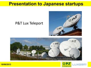 Presentation to Japanese startups
18/06/2013
P&T Lux Teleport
 