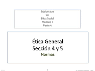 Diplomado 
de 
Ética Social 
Módulo 2 
Parte 4 
Ética General 
Sección 4 y 5 
Normas 
16/04/13 Dip. Ética 1 Social. J.M.MorenoV. E.I.RuízC. 
 