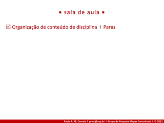 Paulo R. M. Correia I prmc@usp.br I Grupo de Pesquisa Mapas Conceituais I © 2013
 sala de aula 
 Organização de conteúdo de disciplina I Pares
 