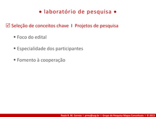 Paulo R. M. Correia I prmc@usp.br I Grupo de Pesquisa Mapas Conceituais I © 2013
 laboratório de pesquisa 
 Seleção de conceitos chave I Projetos de pesquisa
 Foco do edital
 Especialidade dos participantes
 Fomento à cooperação
 