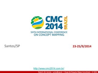 Paulo R. M. Correia I prmc@usp.br I Grupo de Pesquisa Mapas Conceituais I © 2013
Santos/SP 23-25/9/2014
http://www.cmc2014.com.br/
 