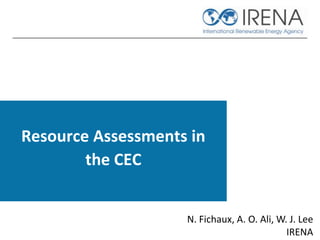 Resource Assessments in
the CEC
N. Fichaux, A. O. Ali, W. J. Lee
IRENA
 