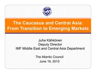 The Caucasus and Central Asia:
From Transition to Emerging Markets
Juha Kähkönen
Deputy Director
IMF Middle East and Central Asia Department
The Atlantic Council
June 19, 2013
J
19

 