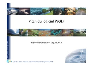 ArGEnCo – MS²F – Hydraulics in Environmental and Civil Engineering (HECE)
http://www.hece.ulg.ac.be
Pitch du logiciel WOLF
Pierre Archambeau – 19 juin 2013
 