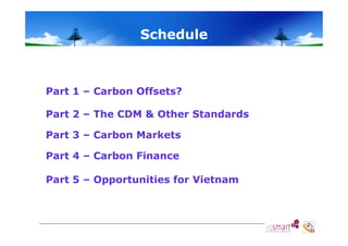 Sc edu e
Schedule

Part 1 – Carbon Offsets?
Part 2 – The CDM & Other Standards
Part 3 – Carbon Markets
Part 4 – Carbon Finance
Part 5 – Opportunities for Vietnam

 