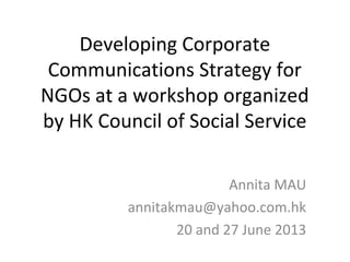 Developing Corporate
Communications Strategy for
NGOs at a workshop organized
by HK Council of Social Service
Annita MAU
annitakmau@yahoo.com.hk
20 and 27 June 2013
 