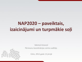 NAP2020 – paveiktais,
izaicinājumi un turpmākie soļi

                  Mārtiņš Krieviņš
       Pārresoru koordinācijas centra vadītājs

             Cēsīs, 2012.gada 13.jūnijā
 