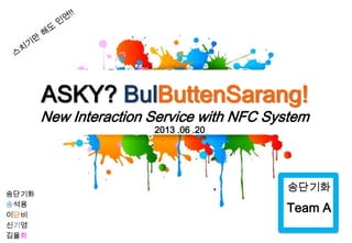ASKY? BulButtenSarang!
New Interaction Service with NFC System
송단기화
송석용
이단비
신기영
김율화
송단기화
Team A
2013 .06 .20
 