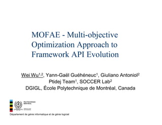 MOFAE - Multi-objective
Optimization Approach to
Framework API Evolution
Wei Wu1,2, Yann-Gaël Guéhéneuc1, Giuliano Antoniol2
Ptidej Team1, SOCCER Lab2
DGIGL, École Polytechnique de Montréal, Canada

Département de génie informatique et de génie logiciel

 