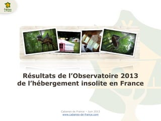 Résultats de l’Observatoire 2013
de l’hébergement insolite en France
Cabanes de France – Juin 2013
www.cabanes-de-france.com
 