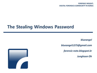 FORENSIC INSIGHT;
DIGITAL FORENSICS COMMUNITY IN KOREA
The Stealing Windows Password
blueangel
blueangel1275@gmail.com
forensic-note.blogspot.kr
Junghoon Oh
 