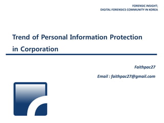 FORENSIC INSIGHT;
DIGITAL FORENSICS COMMUNITY IN KOREA
Trend of Personal Information Protection
in Corporation
Faithpac27
Email : faithpac27@gmail.com
 