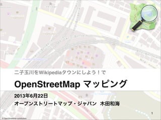二子玉川をWikipediaタウンにしよう！で

OpenStreetMap マッピング
2013年6月22日 
オープンストリートマップ・ジャパン 木田和海
1
© OpenStreetMap contributors

 