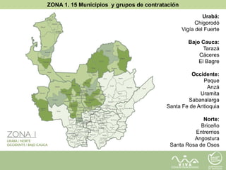 ZONA 1. 15 Municipios y grupos de contratación
Urabá:
Chigorodó
Vigía del Fuerte
Bajo Cauca:
Tarazá
Cáceres
El Bagre
Occidente:
Peque
Anzá
Uramita
Sabanalarga
Santa Fe de Antioquia
Norte:
Briceño
Entrerrios
Angostura
Santa Rosa de Osos
 