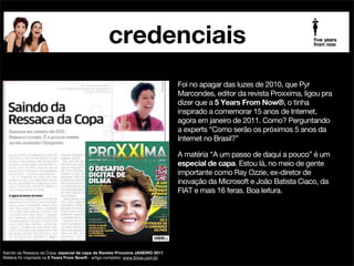 credenciais
palestrante futurista beia carvalho na mídia

CONTEÚDO

!

Tem vezes que você dá uma entrevista e suas palavras
aparecem numa citação aqui e ali. Muito bacana! Em
outras, como hoje, você vê que a sua entrevista
construiu o artigo. Do lead ao ﬁnal. Aí, é o paraíso.

!

O assunto do artigo “Líder em Xeque” é o despreparo
das atuais lideranças em relação à Geração Y – hoje 47%
da mão de obra empregada no mercado brasileiro. Um
assunto urgente urgentíssimo!

!

No século 21, defende a especialista, a palavra de ordem
mudou para “engajar”.

publicado no jornal Folha de S.Paulo, 4 NOV2012

 