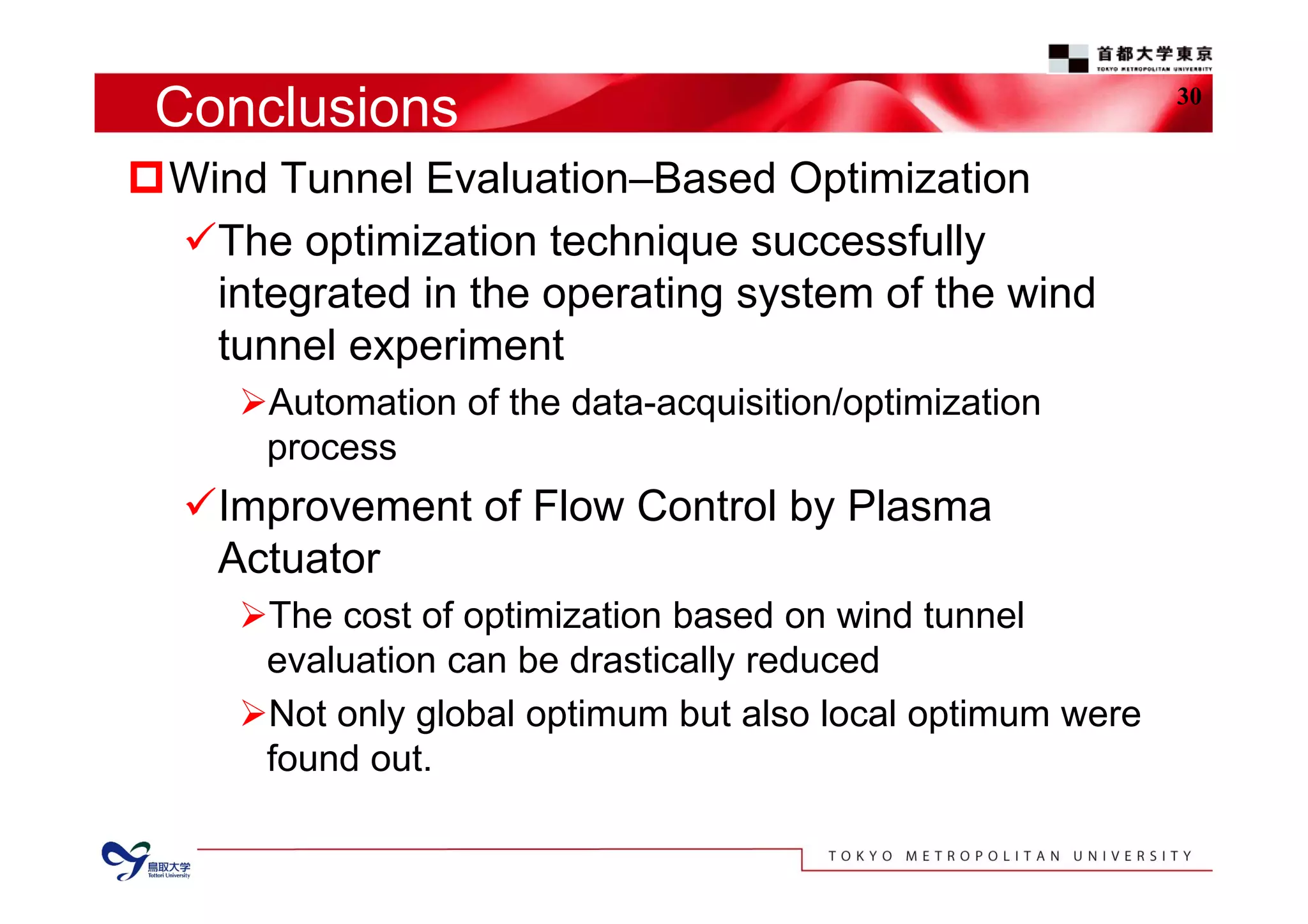 Conclusions
Wind Tunnel Evaluation–Based Optimization
The optimization technique successfully
integrated in the operating system of the wind
tunnel experiment
Automation of the data-acquisition/optimization
process
Improvement of Flow Control by Plasma
Actuator
The cost of optimization based on wind tunnel
evaluation can be drastically reduced
Not only global optimum but also local optimum were
found out.
30
 