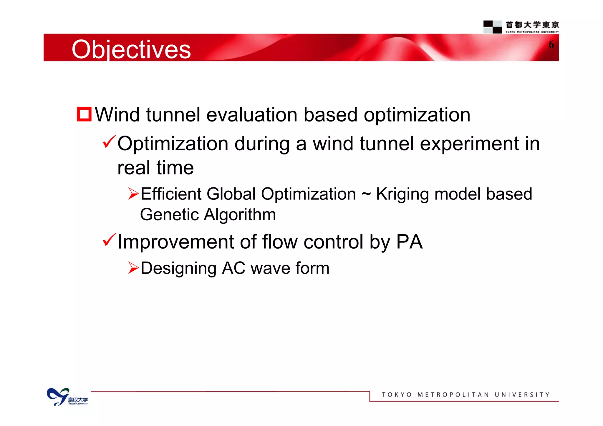 Objectives
Wind tunnel evaluation based optimization
Optimization during a wind tunnel experiment in
real time
Efficient Global Optimization ~ Kriging model based
Genetic Algorithm
Improvement of flow control by PA
Designing AC wave form
6
 