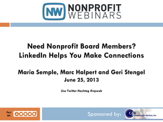 Sponsored by:
Need Nonprofit Board Members?
LinkedIn Helps You Make Connections
Maria Semple, Marc Halpert and Geri Stengel
June 25, 2013
Use Twitter Hashtag #npweb
Part
Of:
 