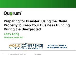 Confidential1 © 2013 QuorumLabs Inc. June 25, 2013
Preparing for Disaster: Using the Cloud
Properly to Keep Your Business Running
During the Unexpected
Larry Lang
President and CEO
 