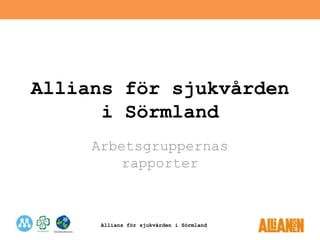 Allians för sjukvården i Sörmland
Allians för sjukvården
i Sörmland
Arbetsgruppernas
rapporter
 