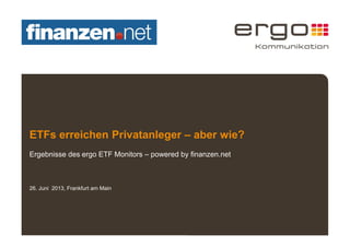 ETFs erreichen Privatanleger – aber wie? 
Ergebnisse des ergo ETF Monitors – powered by finanzen.net 
26. Juni 2013, Frankfurt am Main 
 