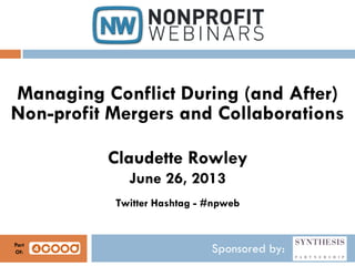Sponsored by:
Managing Conflict During (and After)
Non-profit Mergers and Collaborations
Claudette Rowley
June 26, 2013
Twitter Hashtag - #npweb
Part
Of:
 