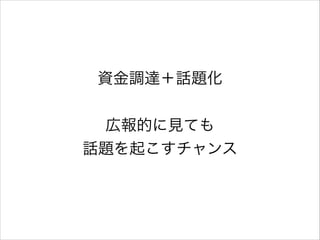 資金調達＋話題化
!

広報的に見ても
話題を起こすチャンス
!
!

 