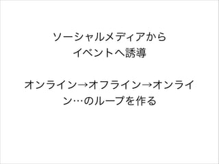 ソーシャルメディアから
イベントへ誘導
!

オンライン→オフライン→オンライ
ン…のループを作る

 