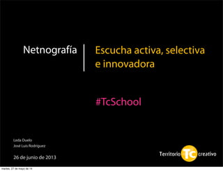 1
Netnografía Escucha activa, selectiva
e innovadora
Leda Duelo
José Luis Rodríguez
26 de junio de 2013
#TcSchool
martes, 27 de mayo de 14
 
