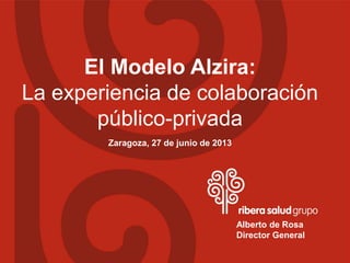 El Modelo Alzira:
La experiencia de colaboración
público-privada
Zaragoza, 27 de junio de 2013
Alberto de Rosa
Director General
 