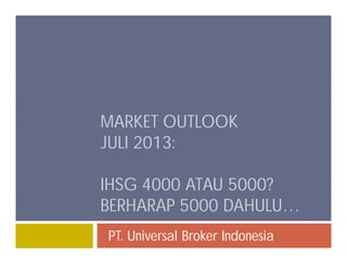 MARKET OUTLOOK
JULI 2013:
IHSG 4000 ATAU 5000?
BERHARAP 5000 DAHULU…
PT. Universal Broker Indonesia
 