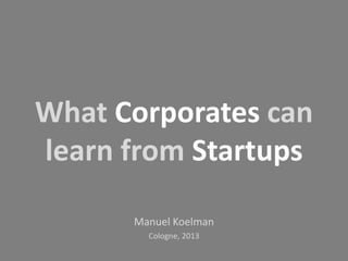 What Corporates can
learn from Startups
Manuel Koelman
Cologne, 2013
 