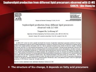 Sophorolipid production from different lipid precursors observed with LC-MS
130629 / Ahn Chang ha
 The structure of SLs change, it depends on fatty acid precursors
 
