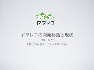 ヤマレコの開発秘話と現状
2013.6.29
Matoyan (Kazumine Matoba)
1
 