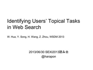 Identifying Users’ Topical Tasks
in Web Search
W. Hua, Y. Song, H. Wang, Z. Zhou, WSDM 2013
2013/06/30 SEXI2013読み会
@harapon
 