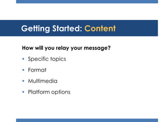 Getting Started: Content

How will you relay your message?

 Specific topics

 Format

 Multimedia

 Platform options
 