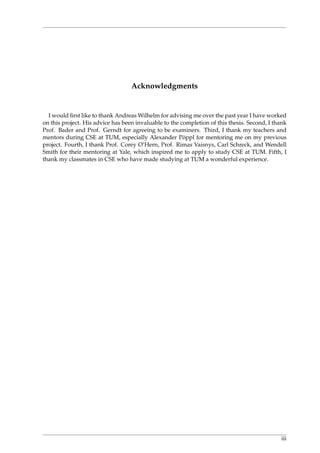 Acknowledgments
I would ﬁrst like to thank Andreas Wilhelm for advising me over the past year I have worked
on this project. His advice has been invaluable to the completion of this thesis. Second, I thank
Prof. Bader and Prof. Gerndt for agreeing to be examiners. Third, I thank my teachers and
mentors during CSE at TUM, especially Alexander P¨oppl for mentoring me on my previous
project. Fourth, I thank Prof. Corey O’Hern, Prof. Rimas Vaisnys, Carl Schreck, and Wendell
Smith for their mentoring at Yale, which inspired me to apply to study CSE at TUM. Fifth, I
thank my classmates in CSE who have made studying at TUM a wonderful experience.
iii
 