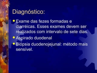Diagnóstico:
 Exame das fezes formadas e
diarréicas. Esses exames devem ser
realizados com intervalo de sete dias.
 Aspirado duodenal
 Biópsia duodenojejunal: método mais
sensível.
 