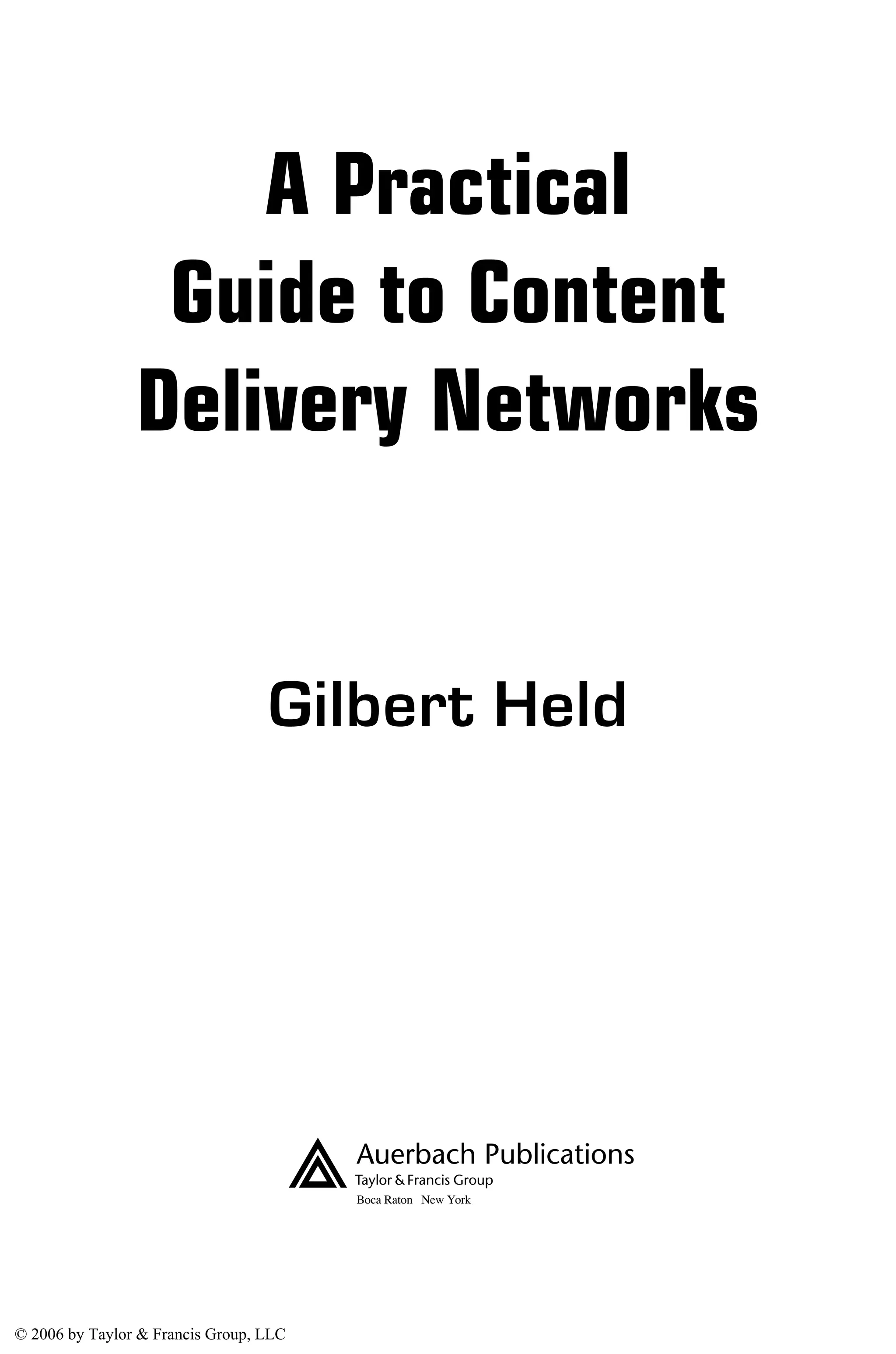 AU3649-title 8/17/05 12:52 PM Page 1
Boca Raton New York
Gilbert Held
A Practical
Guide to Content
Delivery Networks
© 2006 by Taylor & Francis Group, LLC
 