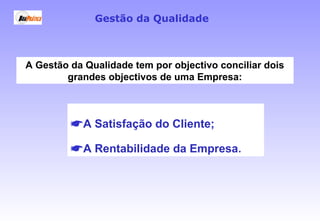 A Gestão da Qualidade tem por objectivo conciliar dois
grandes objectivos de uma Empresa:
Gestão da Qualidade
A Satisfação do Cliente;
A Rentabilidade da Empresa.
 