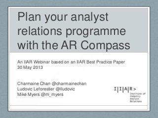 Plan your analyst
relations programme
with the AR Compass
An IIAR Webinar based on an IIAR Best Practice Paper
30 May 2013
Charmaine Chan @charmainechan
Ludovic Leforestier @lludovic
Mike Myers @m_myers
 