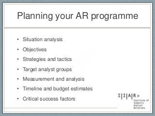Planning your AR programme
• Situation analysis
• Objectives
• Strategies and tactics
• Target analyst groups
• Measurement and analysis
• Timeline and budget estimates
• Critical success factors
 