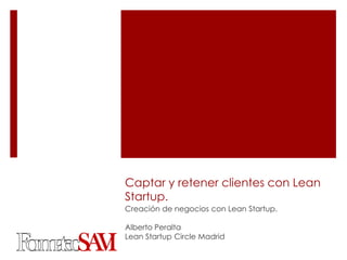 Captar y retener clientes con Lean
Startup.
Creación de negocios con Lean Startup.
Alberto Peralta
Lean Startup Circle Madrid
 