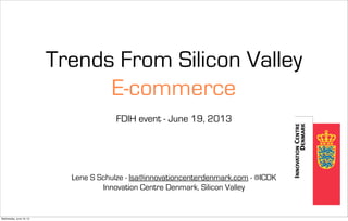 Trends From Silicon Valley
E-commerce
FDIH event - June 19, 2013
Lene S Schulze - lsa@innovationcenterdenmark.com - @ICDK
Innovation Centre Denmark, Silicon Valley
Wednesday, June 19, 13
 