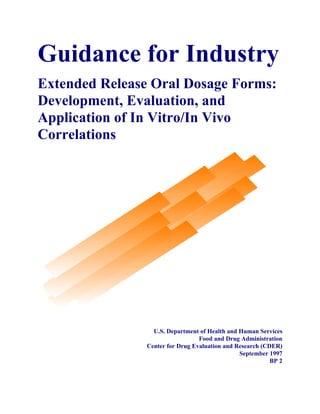 Guidance for Industry
Extended Release Oral Dosage Forms:
Development, Evaluation, and
Application of In Vitro/In Vivo
Correlations
U.S. Department of Health and Human Services
Food and Drug Administration
Center for Drug Evaluation and Research (CDER)
September 1997
BP 2
 