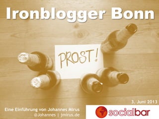 Ironblogger Bonn
Eine Einführung von Johannes Mirus
@Johannes | jmirus.de
3. Juni 2013
 