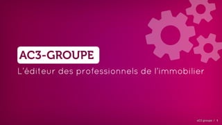 aC3 groupe /
AC3-GROUPE
L’éditeur des professionnels de l’immobilier
1
!
 