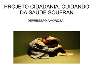 PROJETO CIDADANIA: CUIDANDO
     DA SAÚDE SOUFRAN
       DEPRESSÃO AMOROSA
 