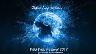Digital Augmentation
Wild Web Festival 2017
@sebimbert Microsoft France
 