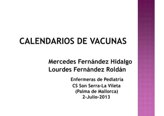 CALENDARIOS DE VACUNAS
Mercedes Fernández Hidalgo
Lourdes Fernández Roldán
Enfermeras de Pediatría
CS Son Serra-La Vileta
(Palma de Mallorca)
2-Julio-2013
 